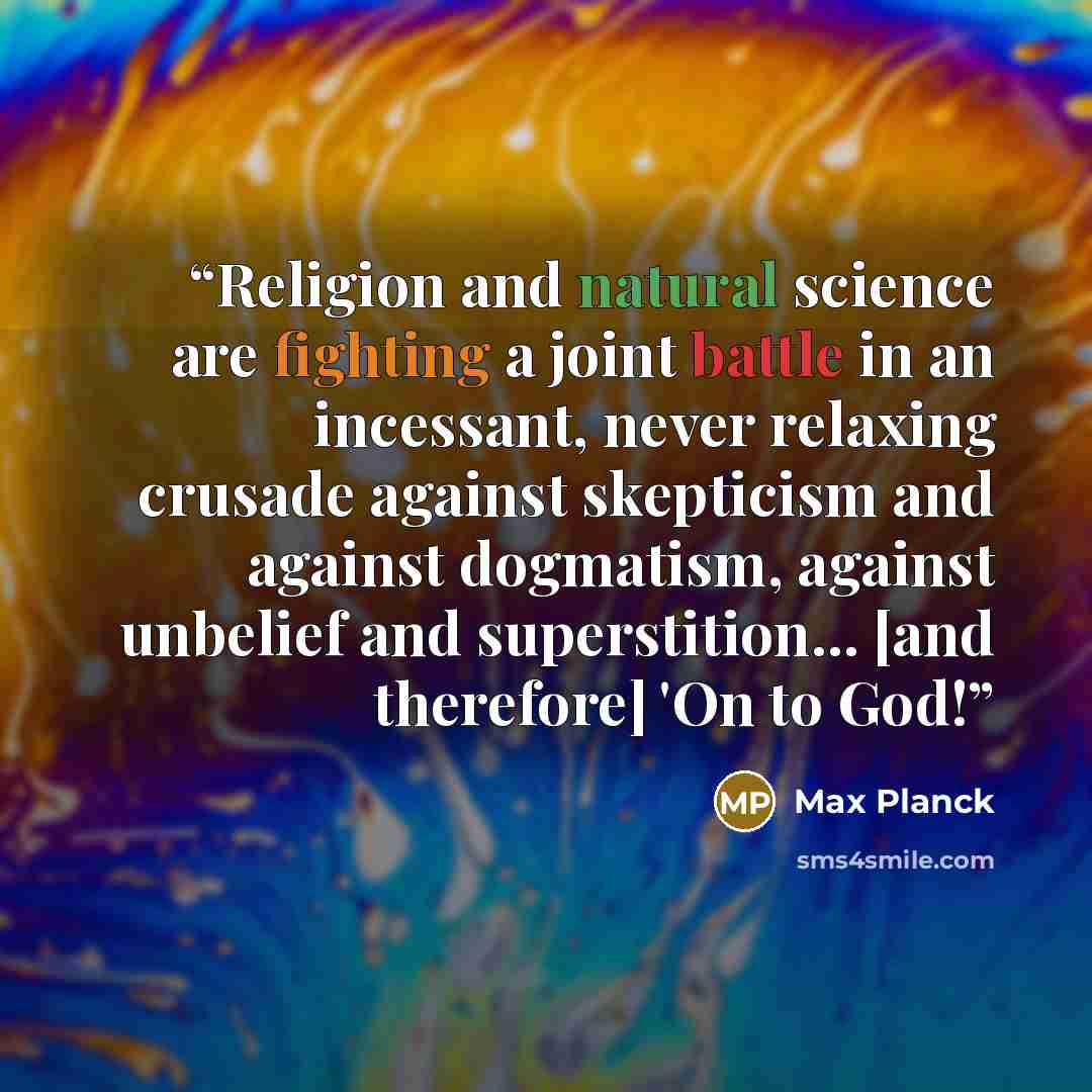 “Religion and natural science are fighting a joint battle in an incessant, never relaxing crusade against skepticism and against dogmatism, against unbelief and superstition... [and therefore] 'On to God!” quote by Max Planck