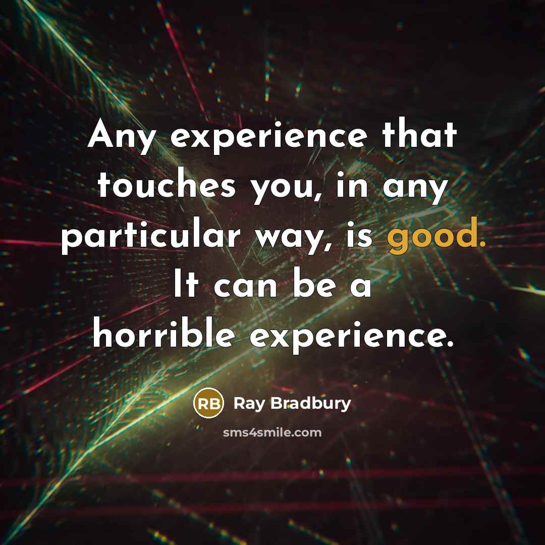 “Any experience that touches you, in any particular way, is good. It can be a horrible experience.” quote by Ray Bradbury