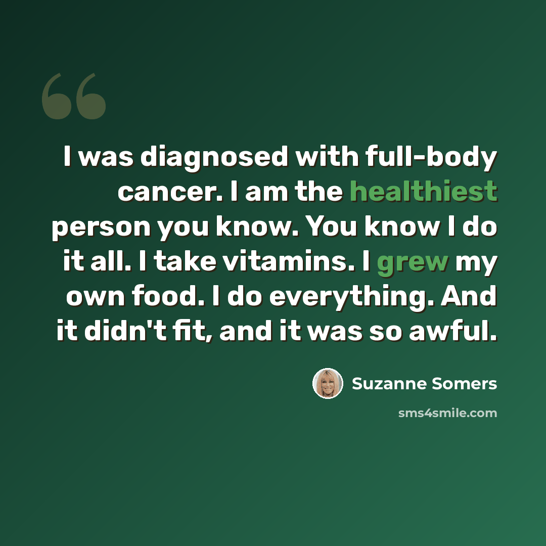 “I was diagnosed with full-body cancer. I am the healthiest person you know. You know I do it all. I take vitamins. I grew my own food. I do everything. And it didn't fit, and it was so awful.” quote by Suzanne Somers