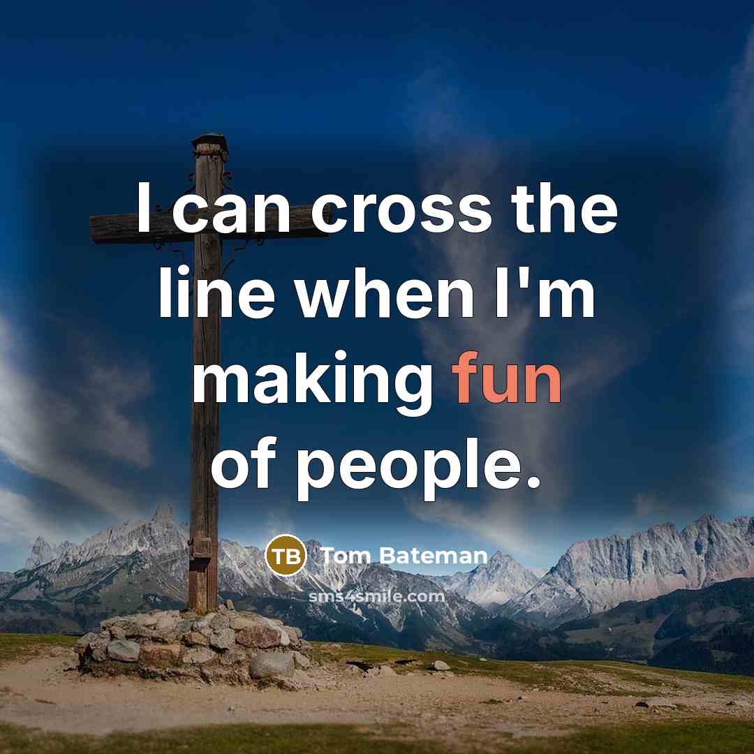 “I can cross the line when I'm making fun of people.” quote by Tom Bateman