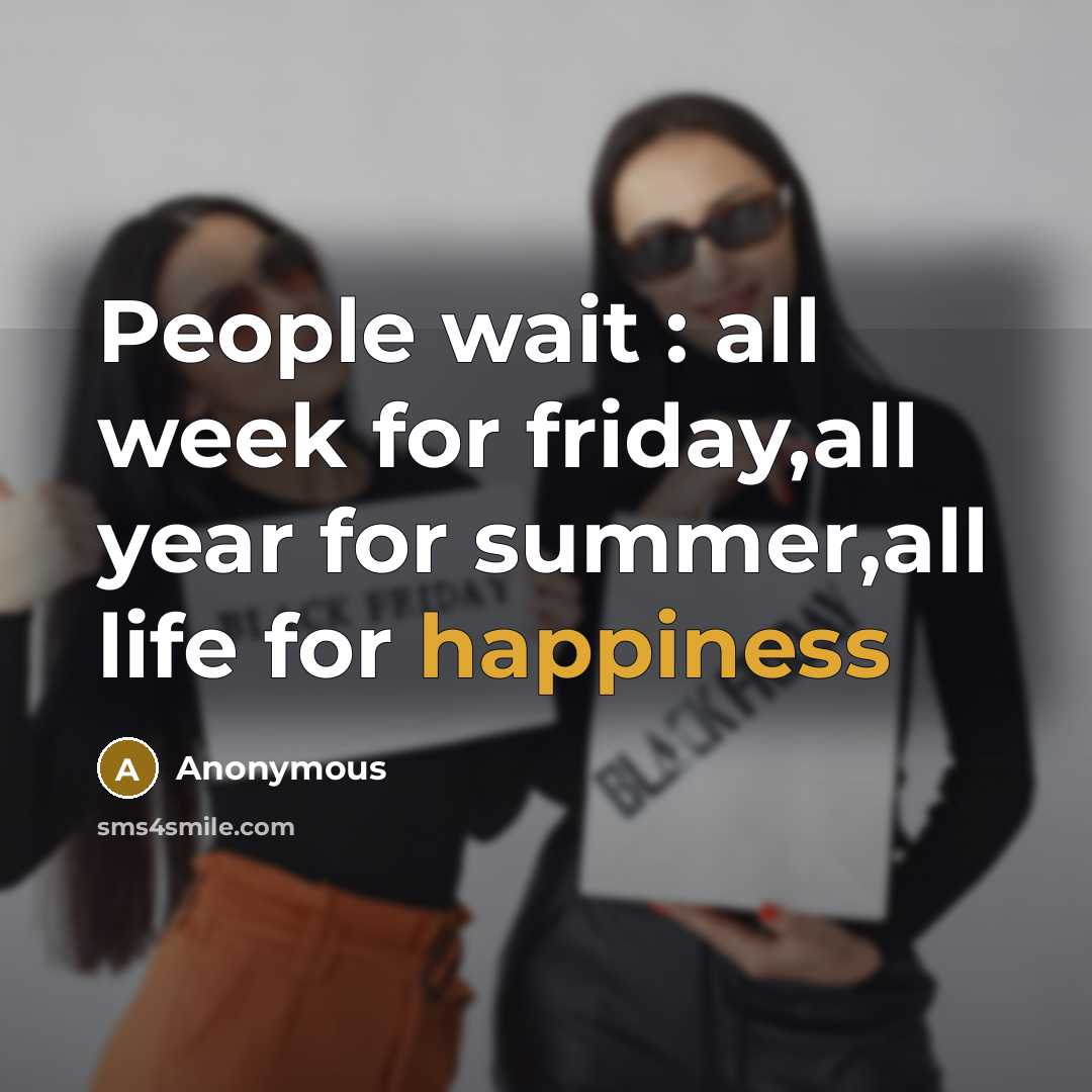 “People wait : all week for friday,all year for summer,all life for happiness” quote by Anonymous