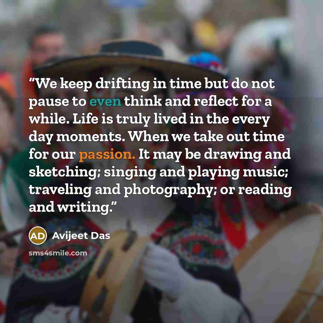 “We keep drifting in time but do not pause to even think and reflect for a while. Life is truly lived in the every day moments. When we take out time for our passion. It may be drawing and sketching; singing and playing music; traveling and photography; or reading and writing.” quote by Avijeet Das