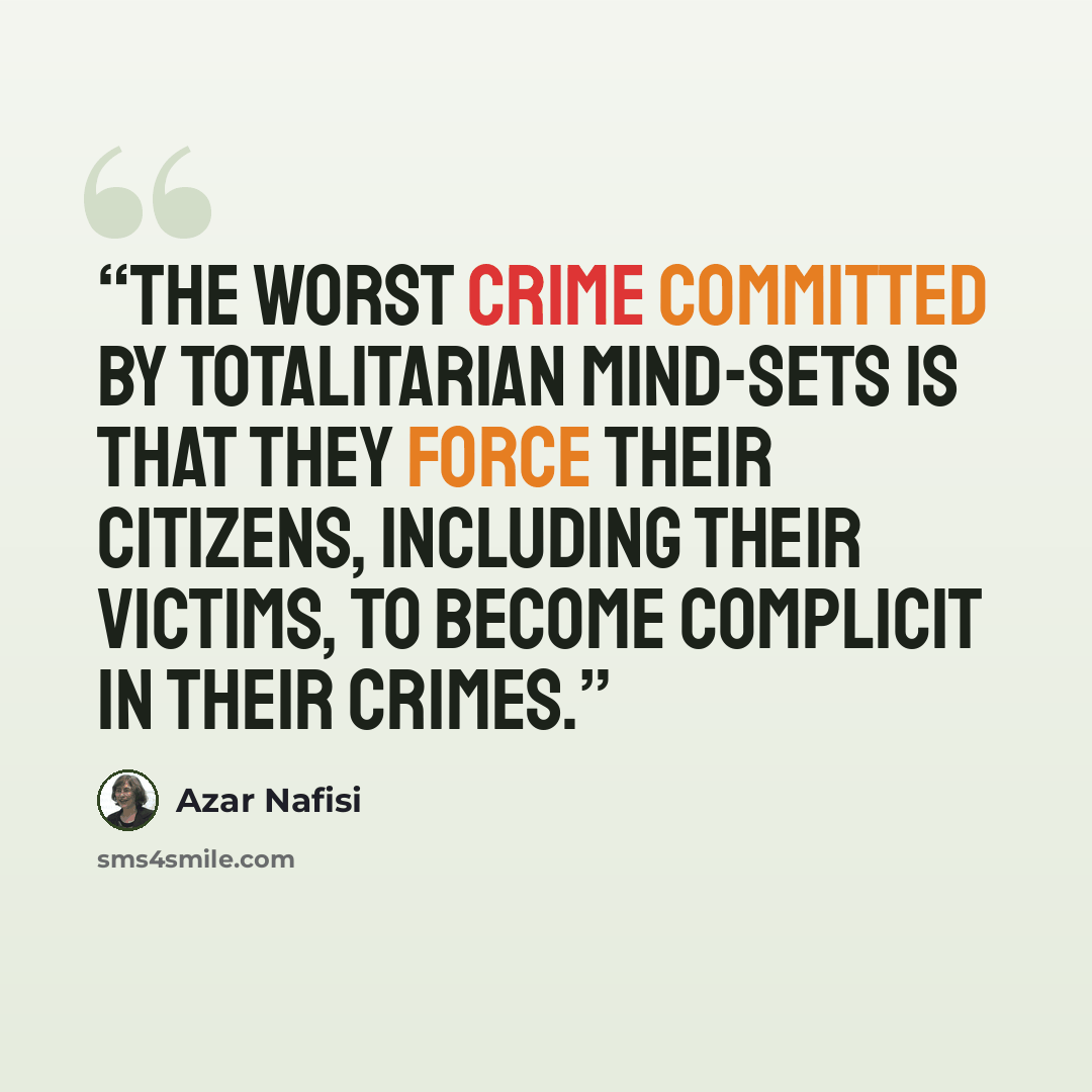 “The worst crime committed by totalitarian mind-sets is that they force their citizens, including their victims, to become complicit in their crimes.” quote by Azar Nafisi
