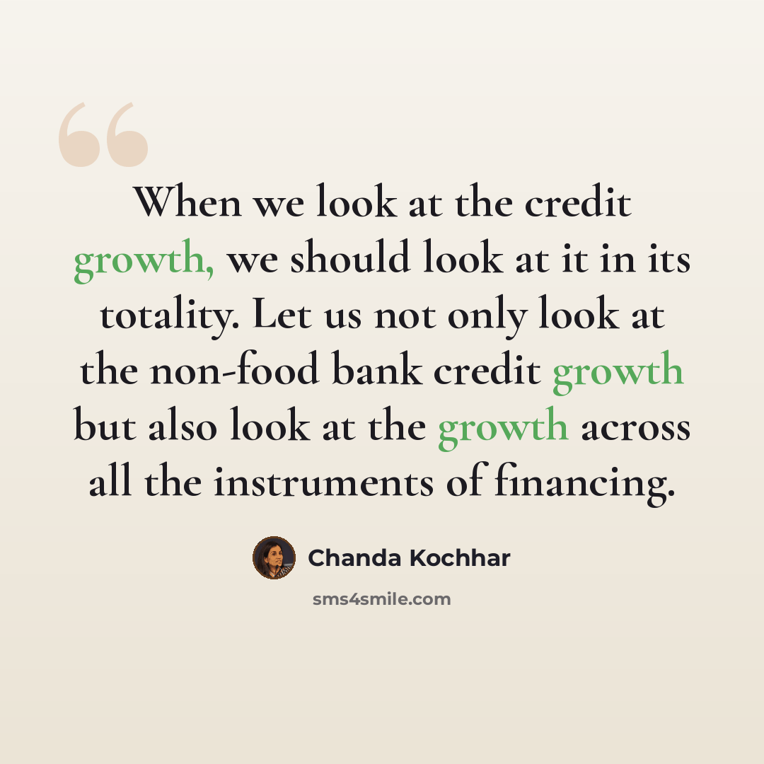 “When we look at the credit growth, we should look at it in its totality. Let us not only look at the non-food bank credit growth but also look at the growth across all the instruments of financing.” quote by Chanda Kochhar