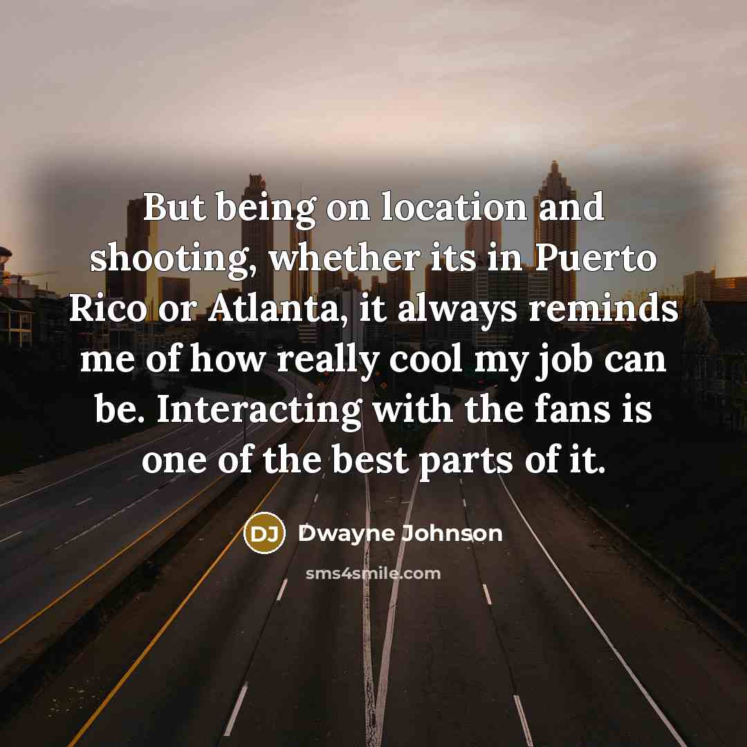 “But being on location and shooting, whether its in Puerto Rico or Atlanta, it always reminds me of how really cool my job can be. Interacting with the fans is one of the best parts of it.” quote by Dwayne Johnson
