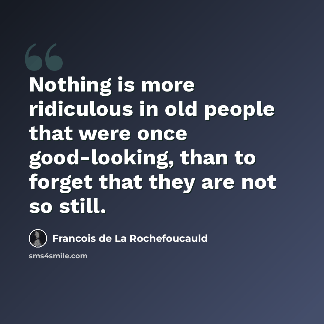 “Nothing is more ridiculous in old people that were once good-looking, than to forget that they are not so still.” quote by Francois de La Rochefoucauld