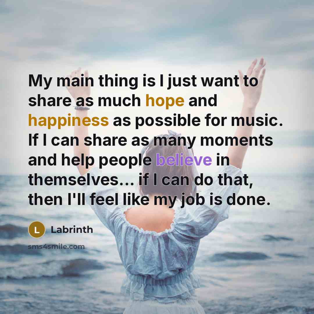 “My main thing is I just want to share as much hope and happiness as possible for music. If I can share as many moments and help people believe in themselves... if I can do that, then I'll feel like my job is done.” quote by Labrinth
