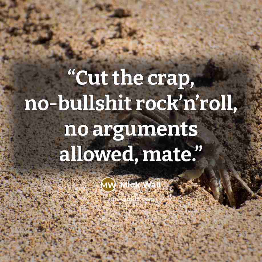 “Cut the crap, no-bullshit rock’n’roll, no arguments allowed, mate.” quote by Mick Wall
