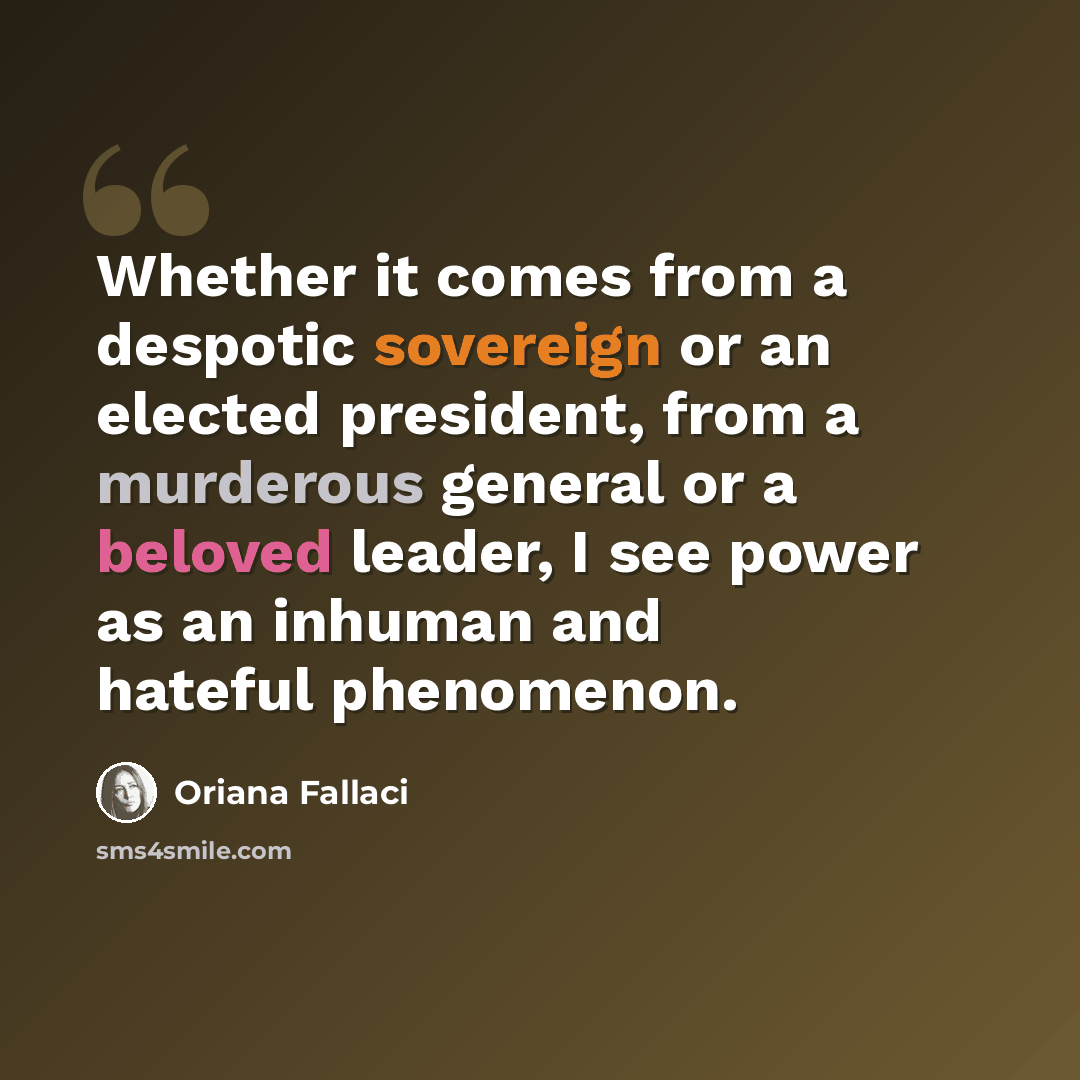 “Whether it comes from a despotic sovereign or an elected president, from a murderous general or a beloved leader, I see power as an inhuman and hateful phenomenon.” quote by Oriana Fallaci