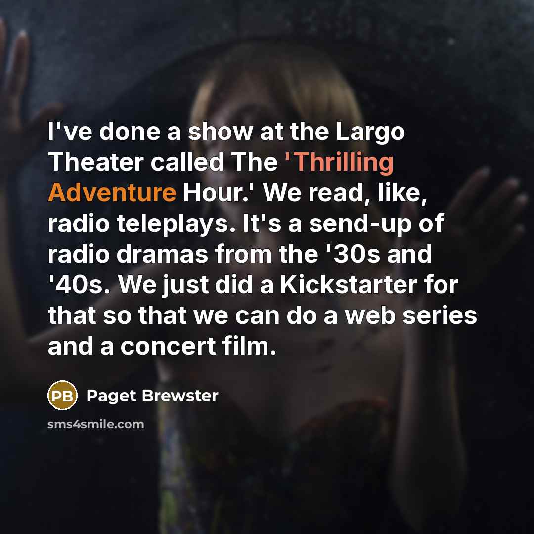 “I've done a show at the Largo Theater called The 'Thrilling Adventure Hour.' We read, like, radio teleplays. It's a send-up of radio dramas from the '30s and '40s. We just did a Kickstarter for that so that we can do a web series and a concert film.” quote by Paget Brewster