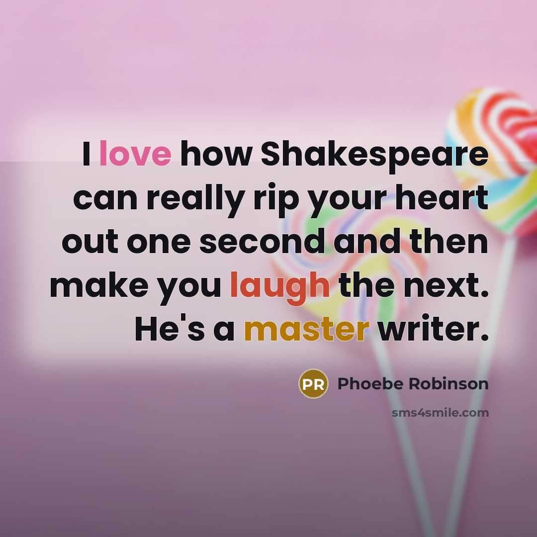 “I love how Shakespeare can really rip your heart out one second and then make you laugh the next. He's a master writer.” quote by Phoebe Robinson