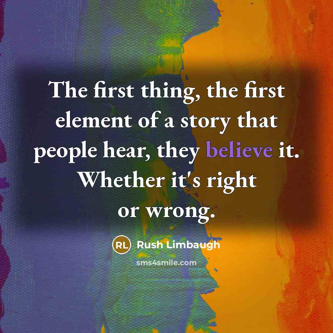 “The first thing, the first element of a story that people hear, they believe it. Whether it's right or wrong.” quote by Rush Limbaugh