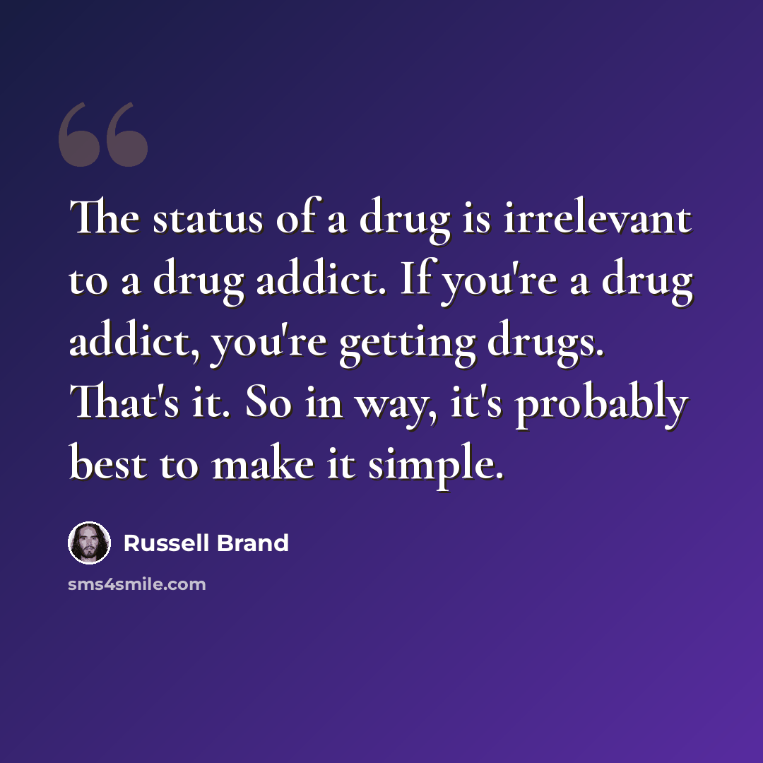 “The status of a drug is irrelevant to a drug addict. If you're a drug addict, you're getting drugs. That's it. So in way, it's probably best to make it simple.” quote by Russell Brand