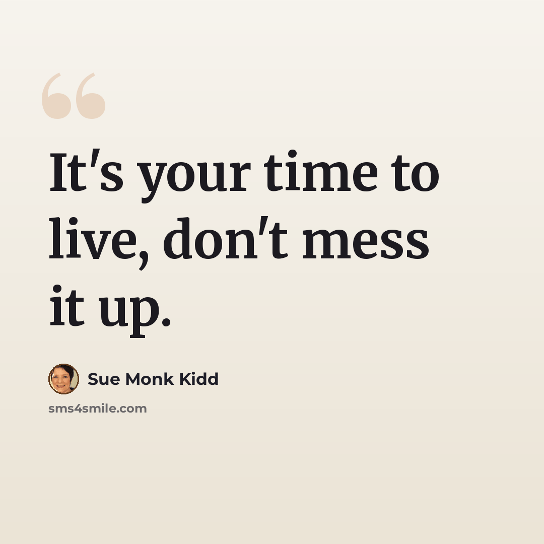 “It's your time to live, don't mess it up.” quote by Sue Monk Kidd