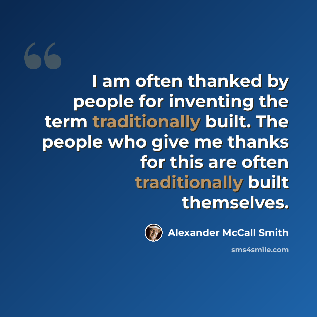 “I am often thanked by people for inventing the term traditionally built. The people who give me thanks for this are often traditionally built themselves.” quote by Alexander McCall Smith