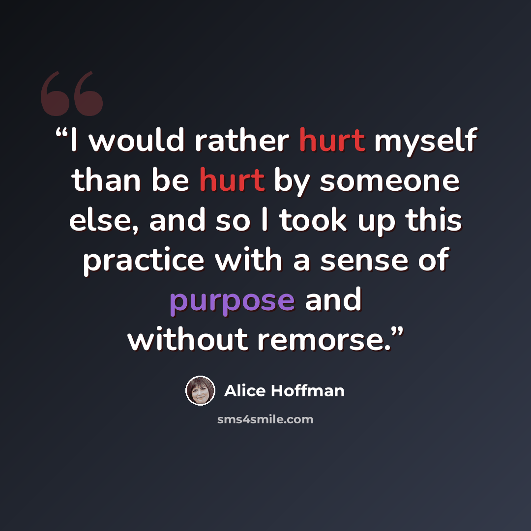 “I would rather hurt myself than be hurt by someone else, and so I took up this practice with a sense of purpose and without remorse.” quote by Alice Hoffman