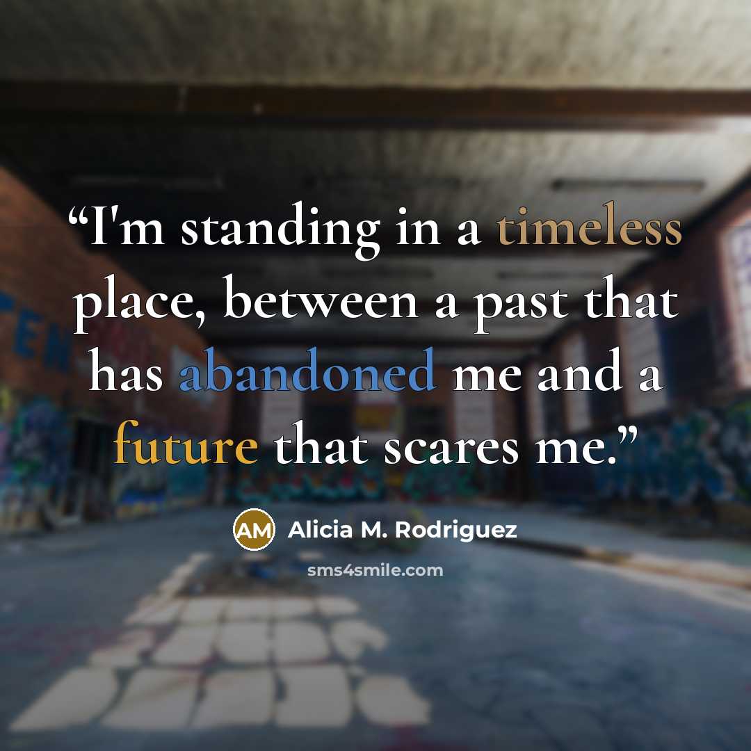 “I'm standing in a timeless place, between a past that has abandoned me and a future that scares me.” quote by Alicia M. Rodriguez