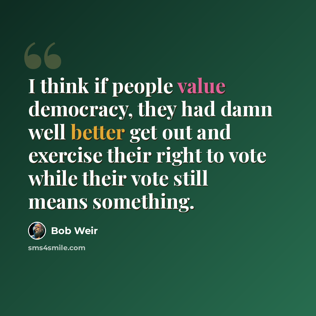 “I think if people value democracy, they had damn well better get out and exercise their right to vote while their vote still means something.” quote by Bob Weir
