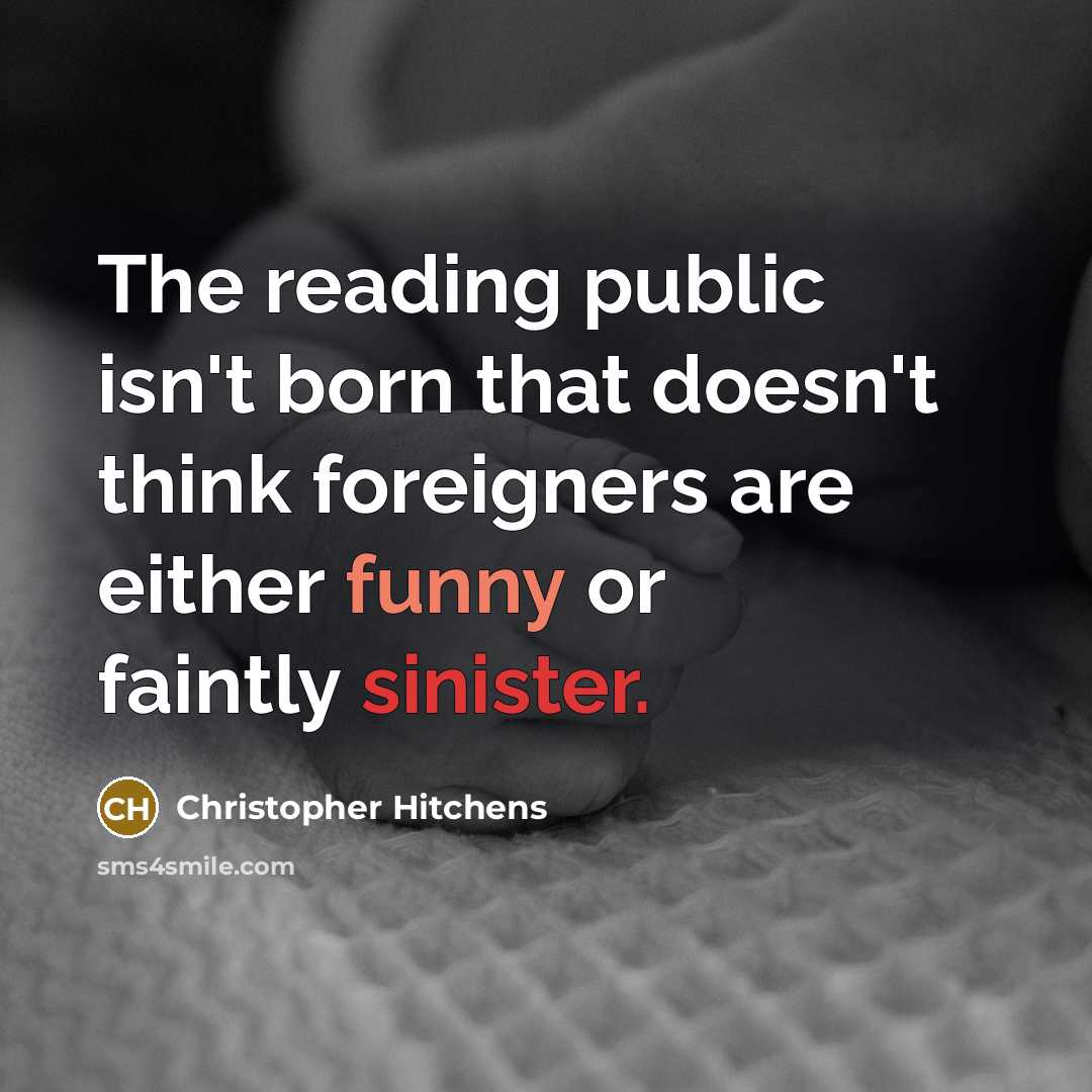 “The reading public isn't born that doesn't think foreigners are either funny or faintly sinister.” quote by Christopher Hitchens