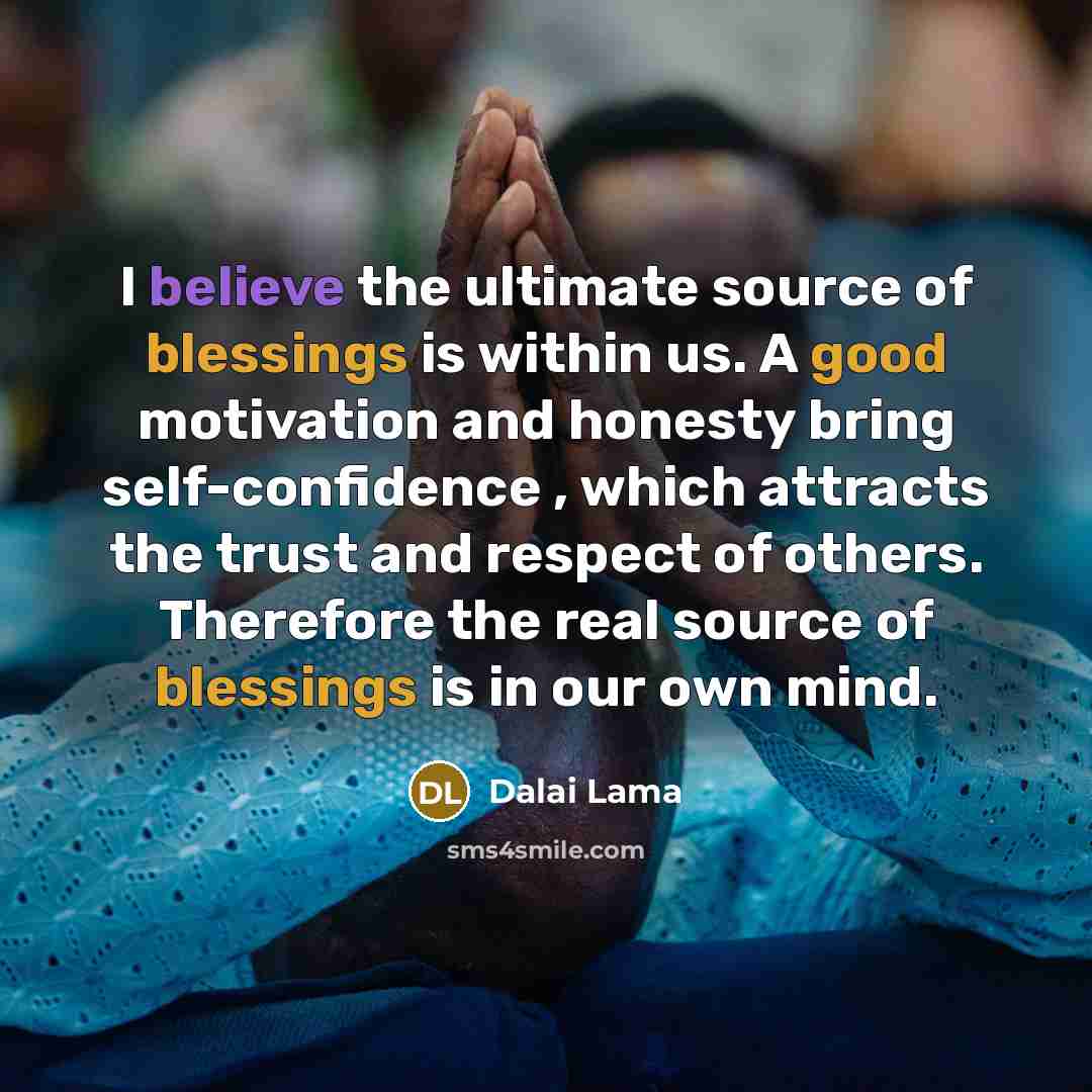 “I believe the ultimate source of blessings is within us. A good motivation and honesty bring self-confidence , which attracts the trust and respect of others. Therefore the real source of blessings is in our own mind.” quote by Dalai Lama