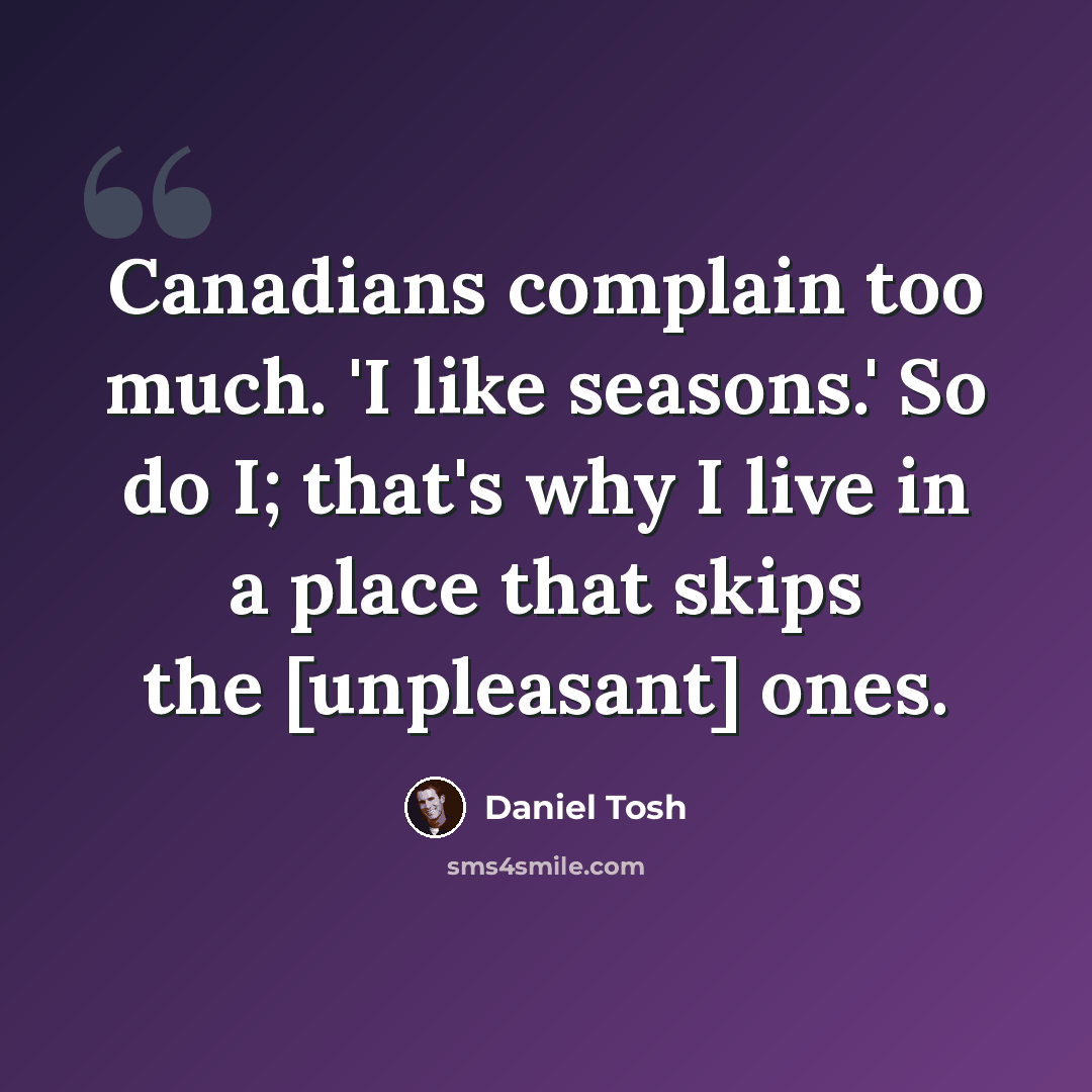 “Canadians complain too much. 'I like seasons.' So do I; that's why I live in a place that skips the [unpleasant] ones.” quote by Daniel Tosh
