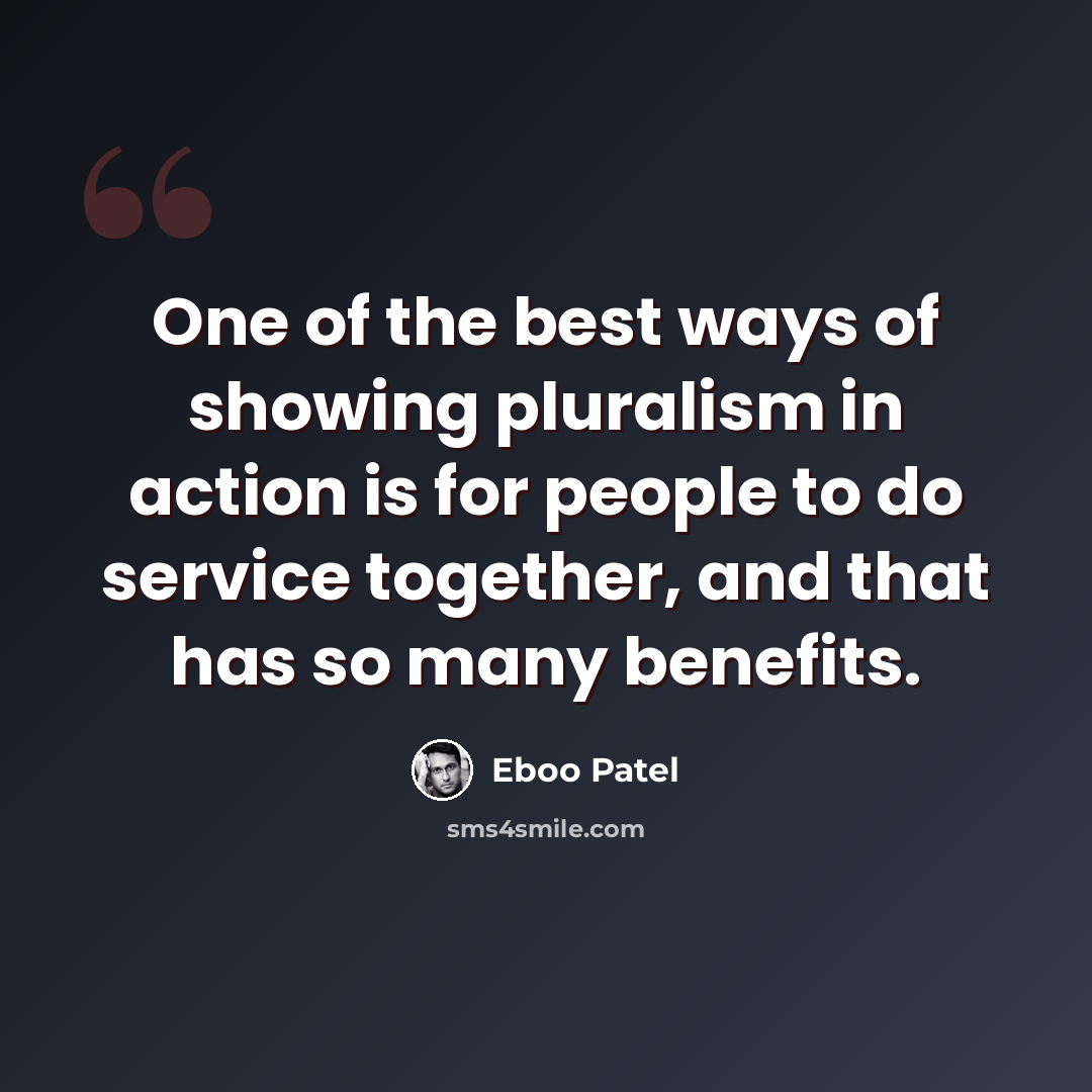 “One of the best ways of showing pluralism in action is for people to do service together, and that has so many benefits.” quote by Eboo Patel