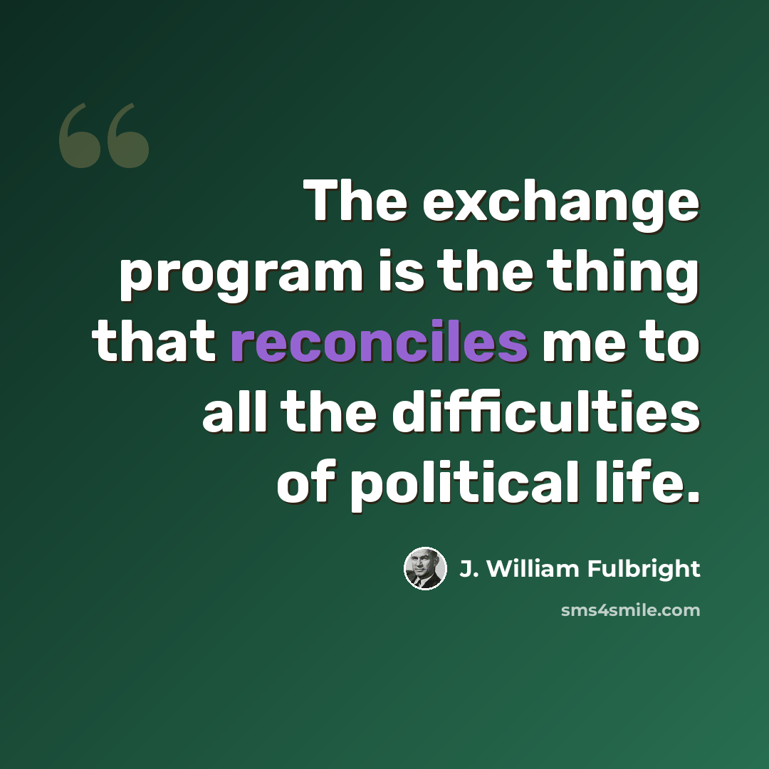 “The exchange program is the thing that reconciles me to all the difficulties of political life.” quote by J. William Fulbright