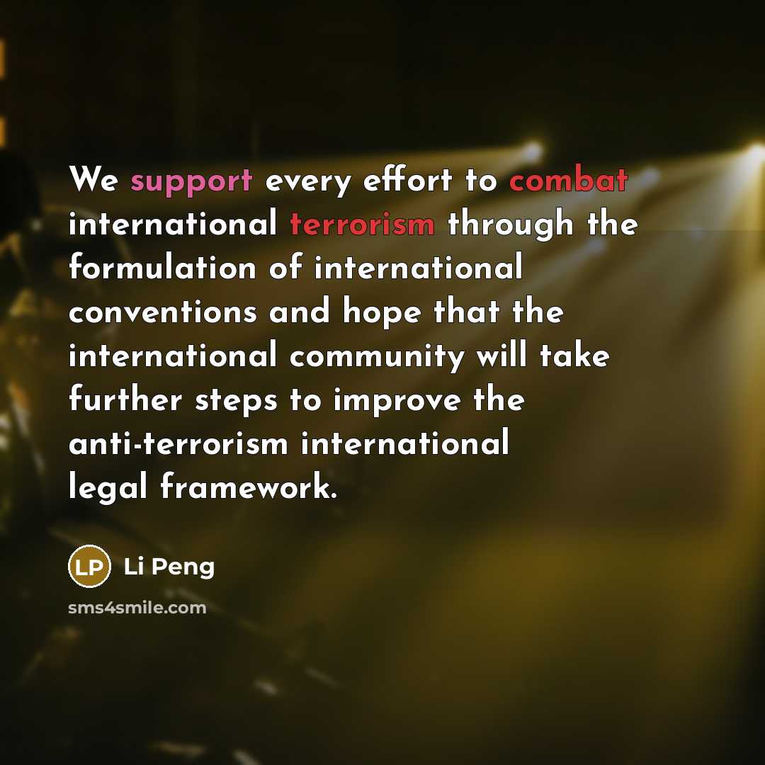 “We support every effort to combat international terrorism through the formulation of international conventions and hope that the international community will take further steps to improve the anti-terrorism international legal framework.” quote by Li Peng