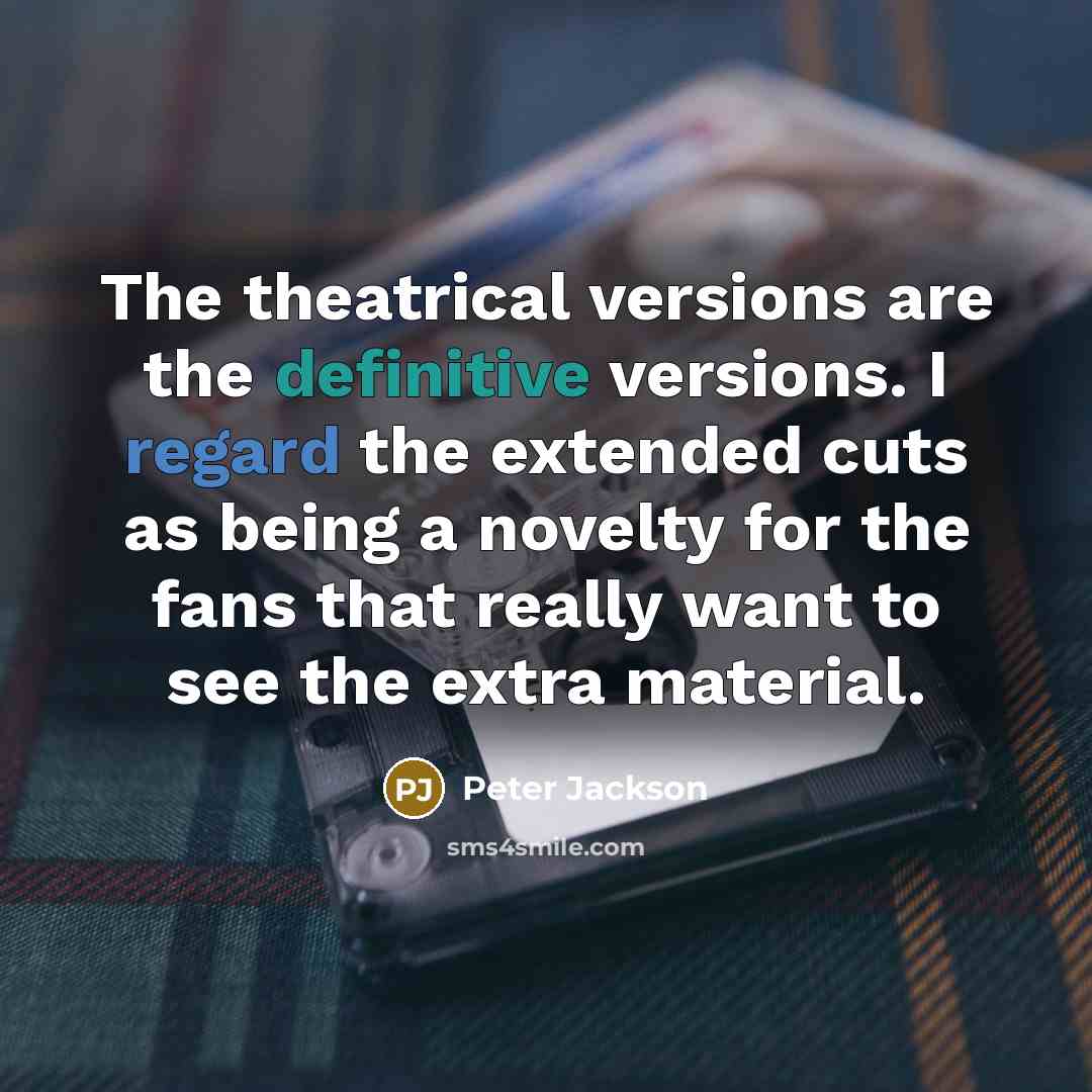 “The theatrical versions are the definitive versions. I regard the extended cuts as being a novelty for the fans that really want to see the extra material.” quote by Peter Jackson