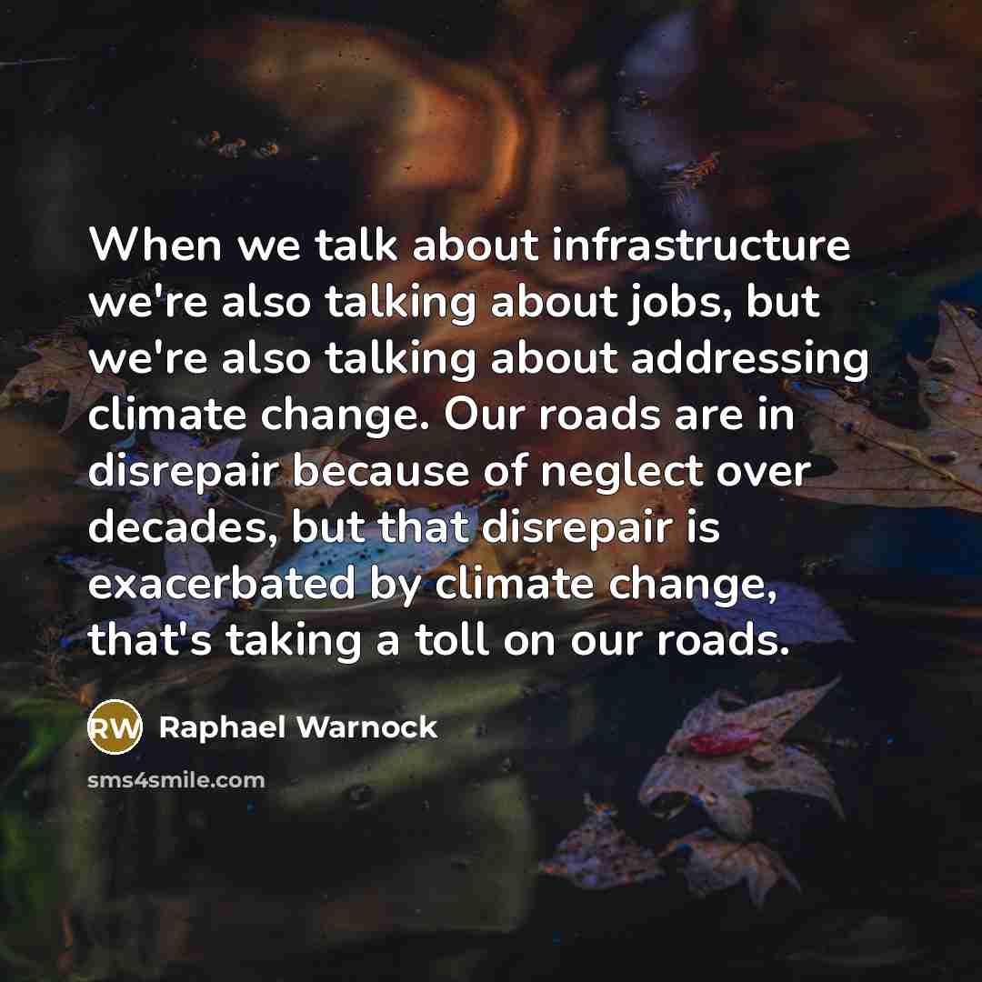 “When we talk about infrastructure we're also talking about jobs, but we're also talking about addressing climate change. Our roads are in disrepair because of neglect over decades, but that disrepair is exacerbated by climate change, that's taking a toll on our roads.” quote by Raphael Warnock