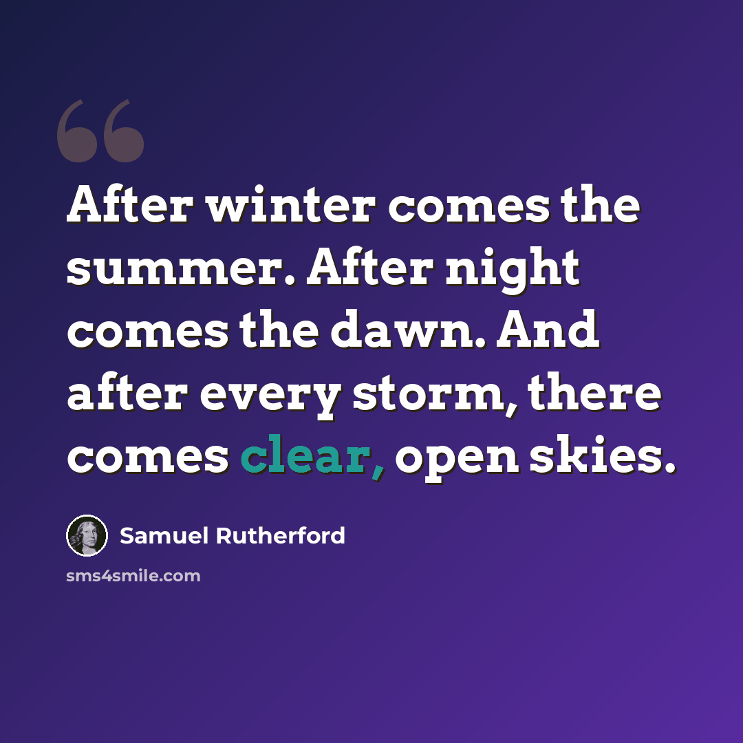 “After winter comes the summer. After night comes the dawn. And after every storm, there comes clear, open skies.” quote by Samuel Rutherford