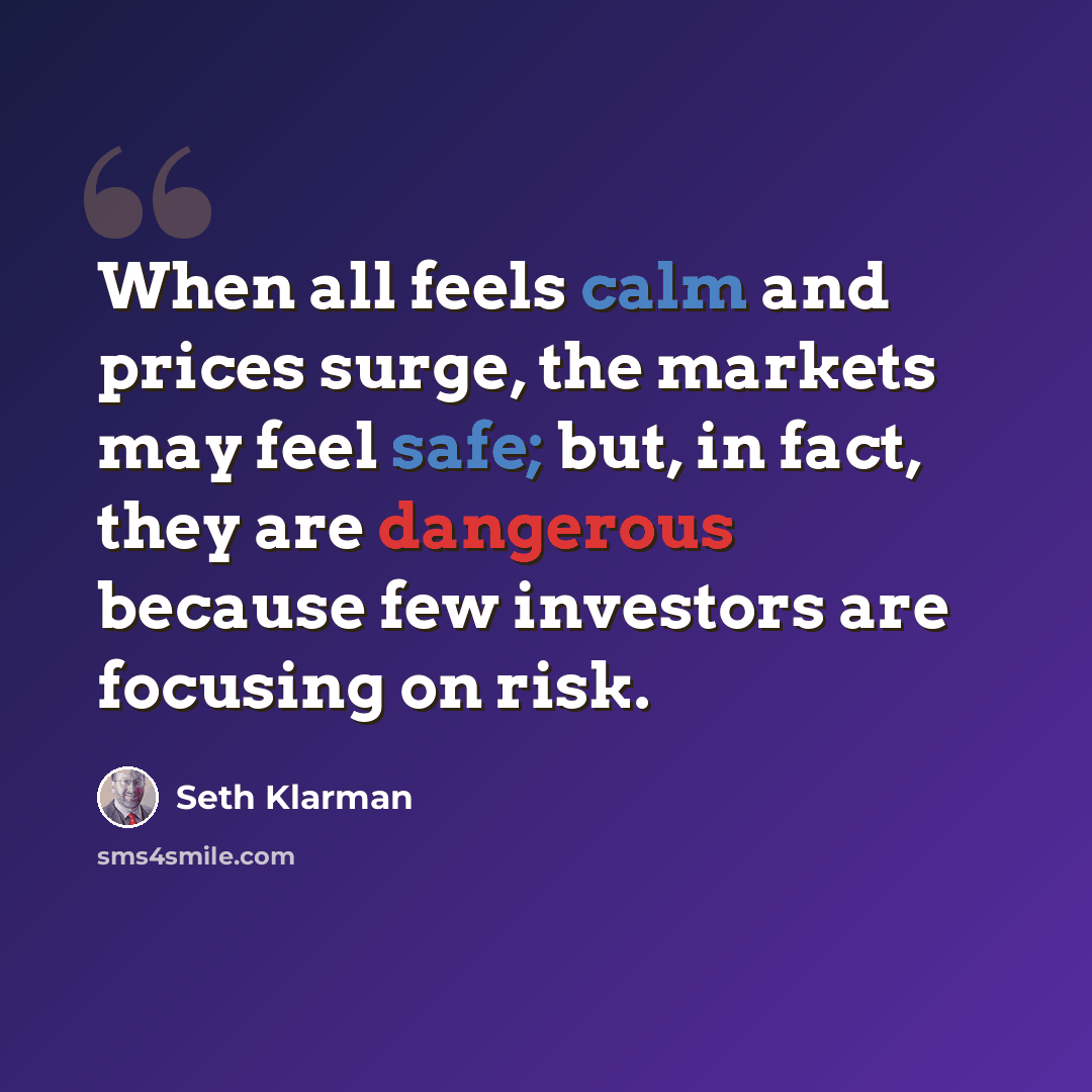 “When all feels calm and prices surge, the markets may feel safe; but, in fact, they are dangerous because few investors are focusing on risk.” quote by Seth Klarman