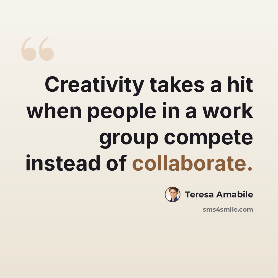 “Creativity takes a hit when people in a work group compete instead of collaborate.” quote by Teresa Amabile