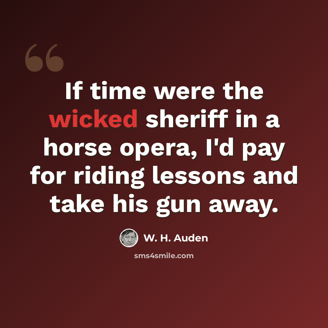“If time were the wicked sheriff in a horse opera, I'd pay for riding lessons and take his gun away.” quote by W. H. Auden