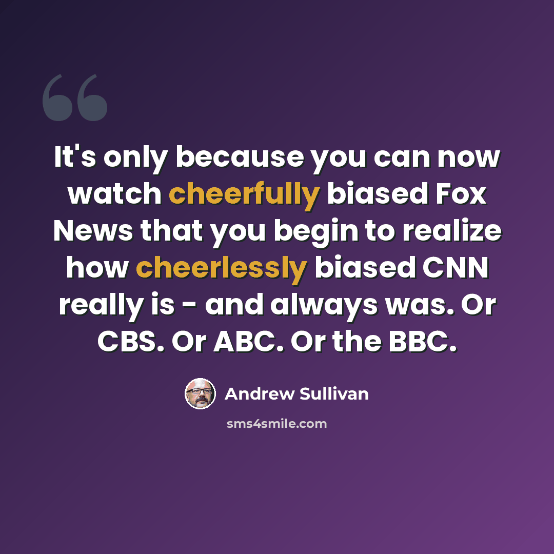 “It's only because you can now watch cheerfully biased Fox News that you begin to realize how cheerlessly biased CNN really is - and always was. Or CBS. Or ABC. Or the BBC.” quote by Andrew Sullivan