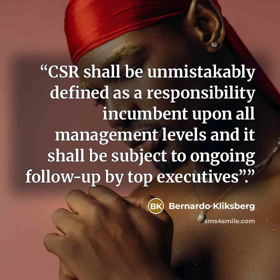 “CSR shall be unmistakably defined as a responsibility incumbent upon all management levels and it shall be subject to ongoing follow-up by top executives”.” quote by Bernardo Kliksberg