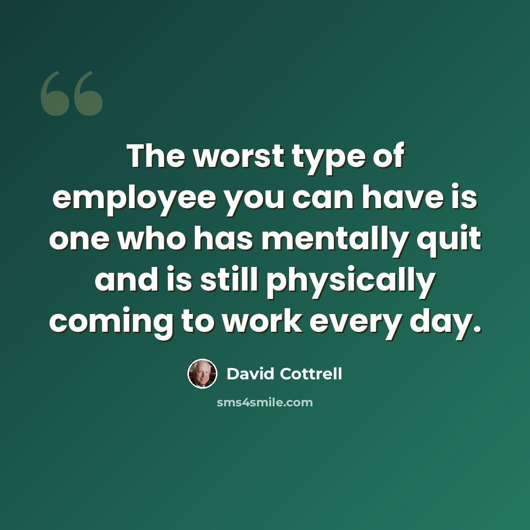 “The worst type of employee you can have is one who has mentally quit and is still physically coming to work every day.” quote by David Cottrell