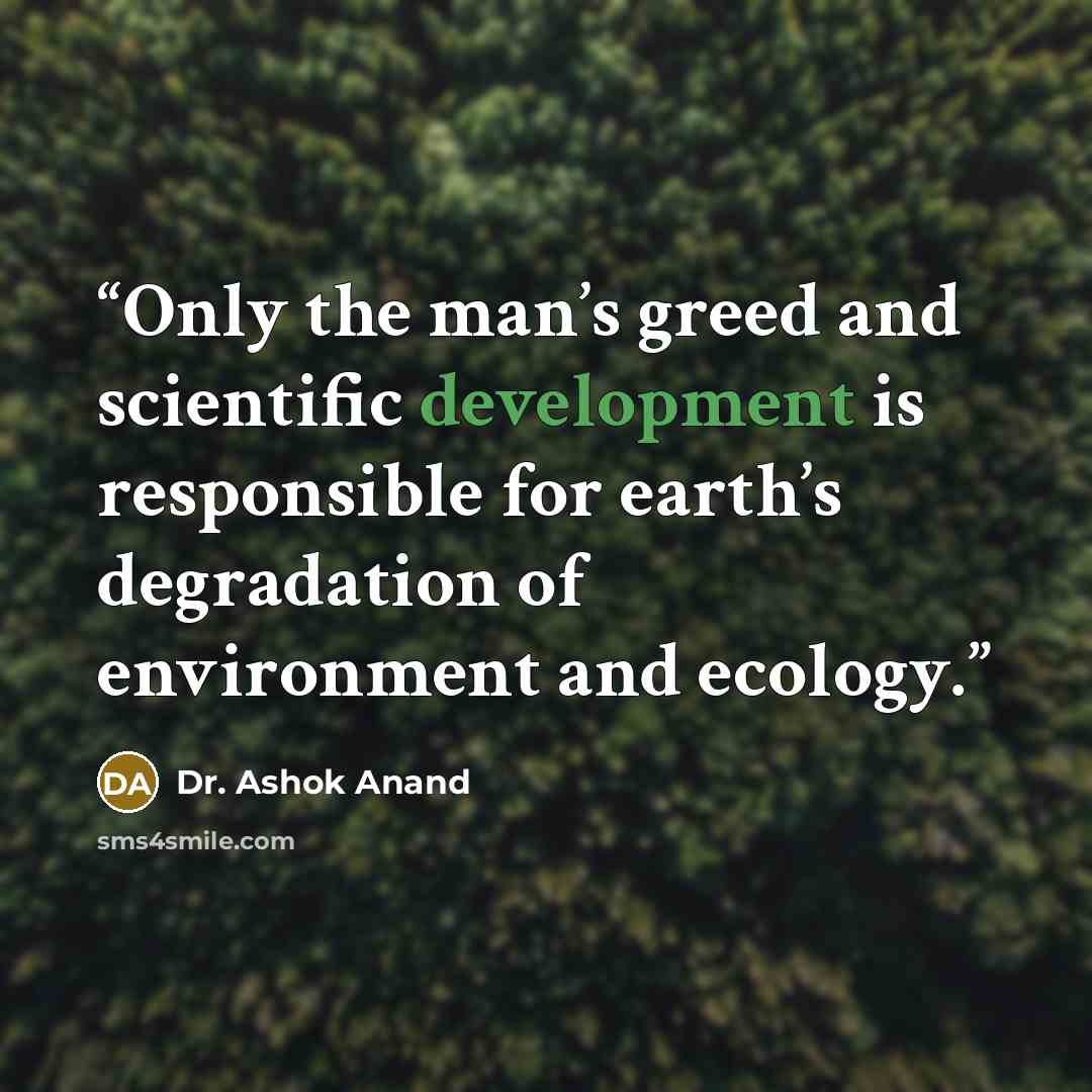 “Only the man’s greed and scientific development is responsible for earth’s degradation of environment and ecology.” quote by Dr. Ashok Anand