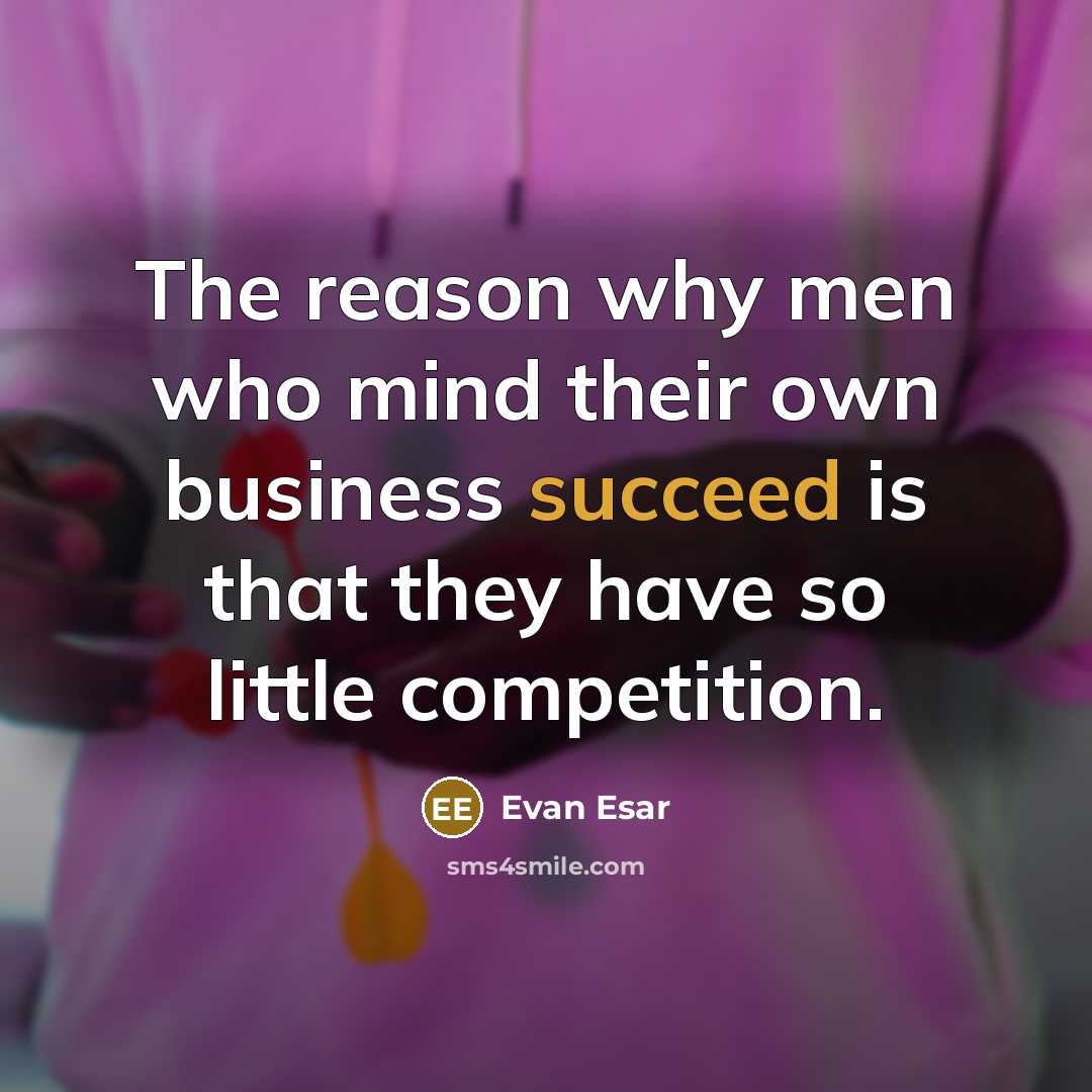 “The reason why men who mind their own business succeed is that they have so little competition.” quote by Evan Esar
