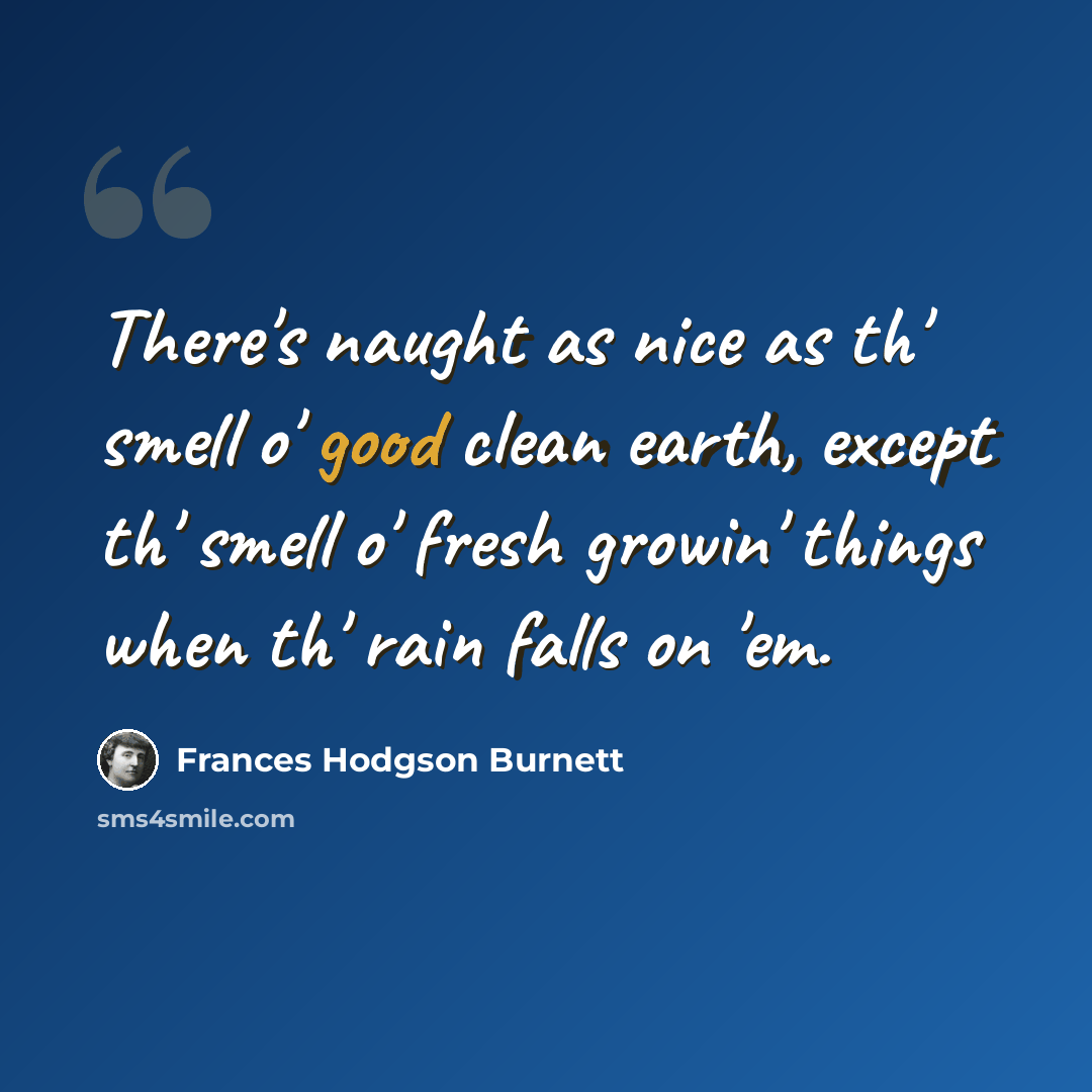 “There's naught as nice as th' smell o' good clean earth, except th' smell o' fresh growin' things when th' rain falls on 'em.” quote by Frances Hodgson Burnett