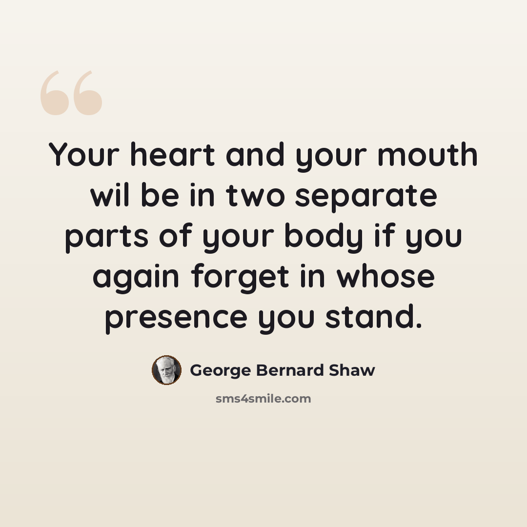 “Your heart and your mouth wil be in two separate parts of your body if you again forget in whose presence you stand.” quote by George Bernard Shaw