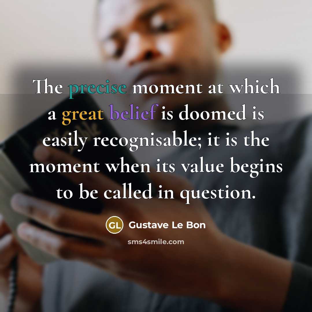 “The precise moment at which a great belief is doomed is easily recognisable; it is the moment when its value begins to be called in question.” quote by Gustave Le Bon