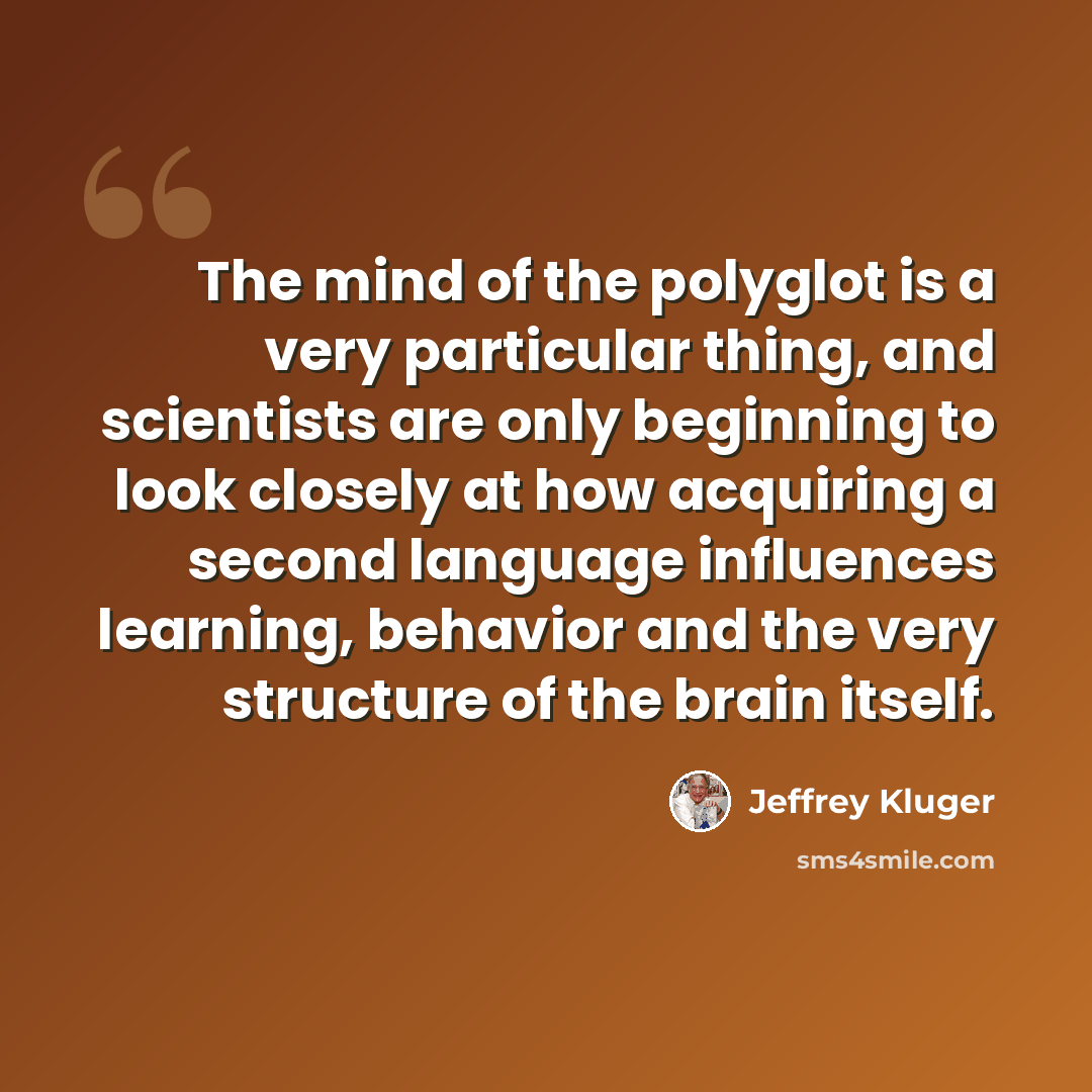 “The mind of the polyglot is a very particular thing, and scientists are only beginning to look closely at how acquiring a second language influences learning, behavior and the very structure of the brain itself.” quote by Jeffrey Kluger