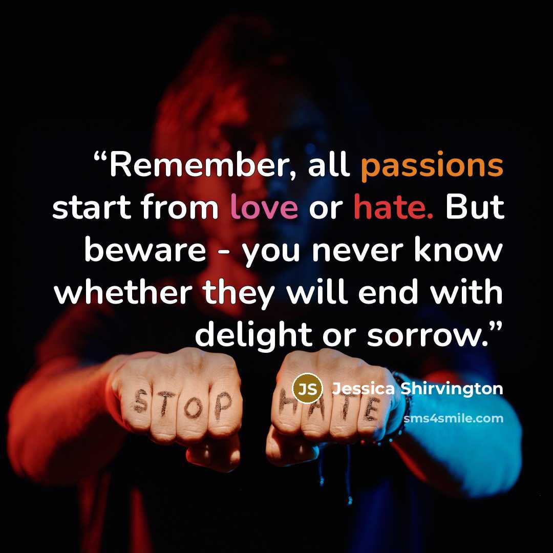 “Remember, all passions start from love or hate. But beware - you never know whether they will end with delight or sorrow.” quote by Jessica Shirvington