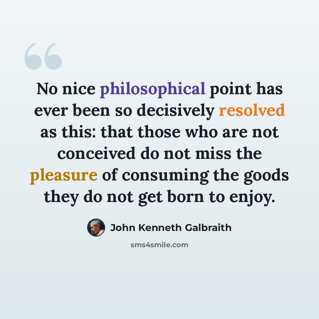 “No nice philosophical point has ever been so decisively resolved as this: that those who are not conceived do not miss the pleasure of consuming the goods they do not get born to enjoy.” quote by John Kenneth Galbraith