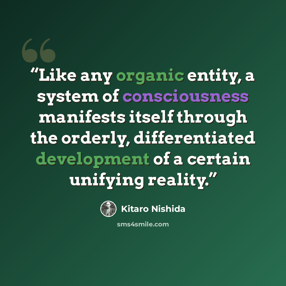 “Like any organic entity, a system of consciousness manifests itself through the orderly, differentiated development of a certain unifying reality.” quote by Kitaro Nishida