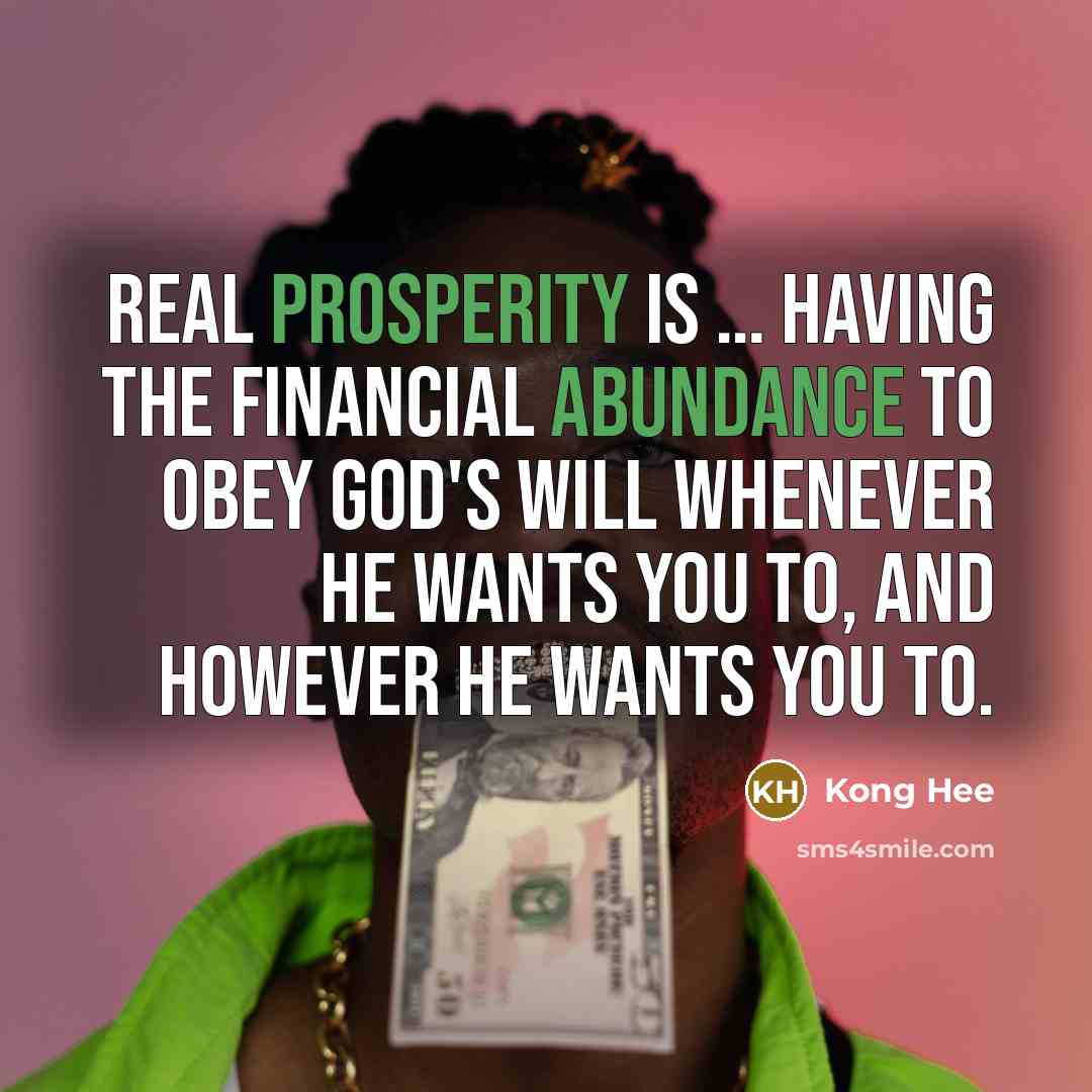 “Real prosperity is … Having the financial abundance to obey God's will whenever He wants you to, and however he wants you to.” quote by Kong Hee