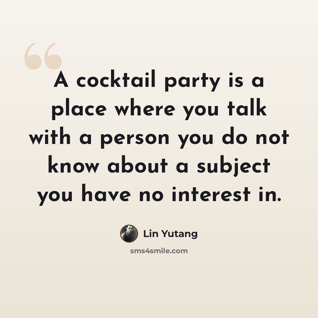 “A cocktail party is a place where you talk with a person you do not know about a subject you have no interest in.” quote by Lin Yutang