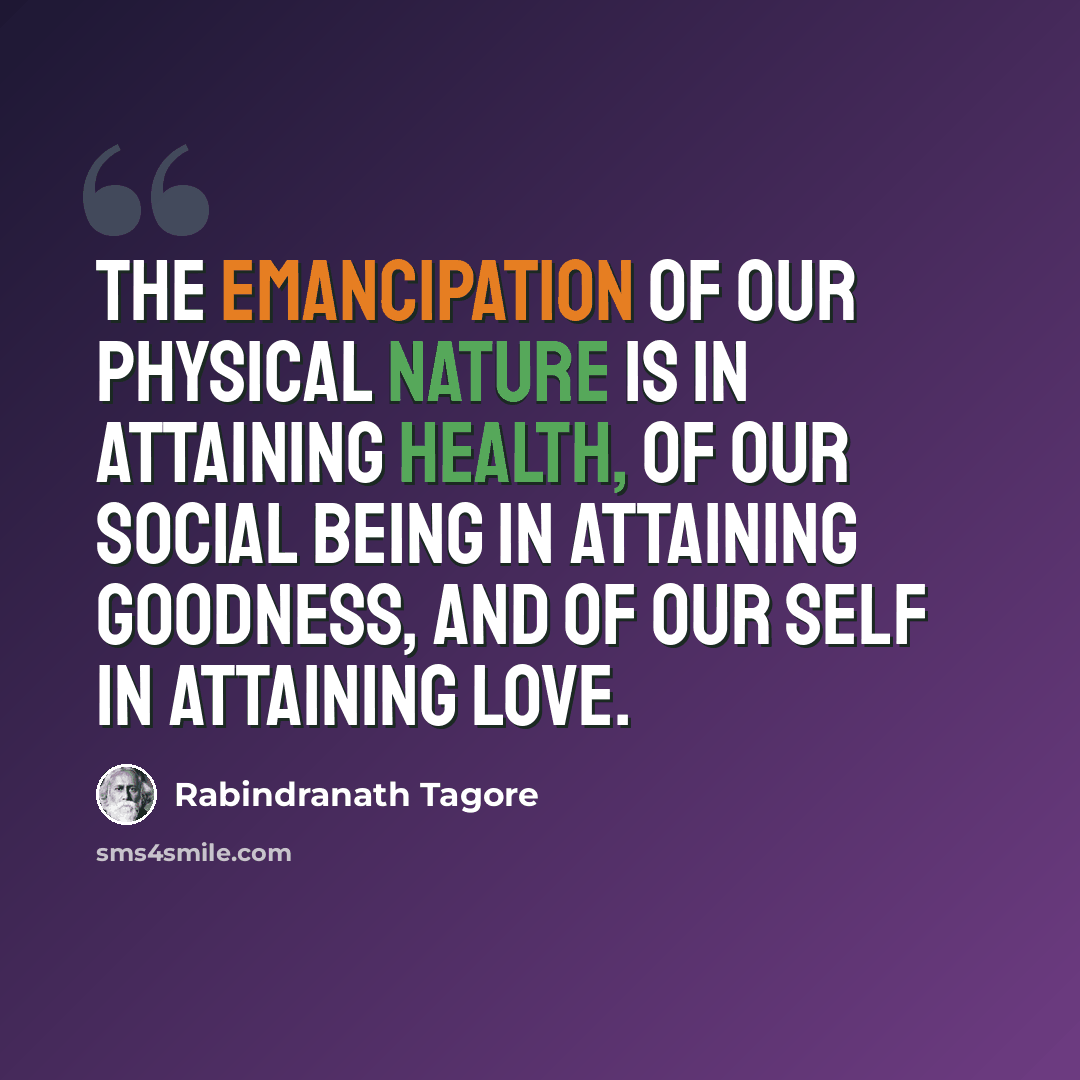 “The emancipation of our physical nature is in attaining health, of our social being in attaining goodness, and of our self in attaining love.” quote by Rabindranath Tagore