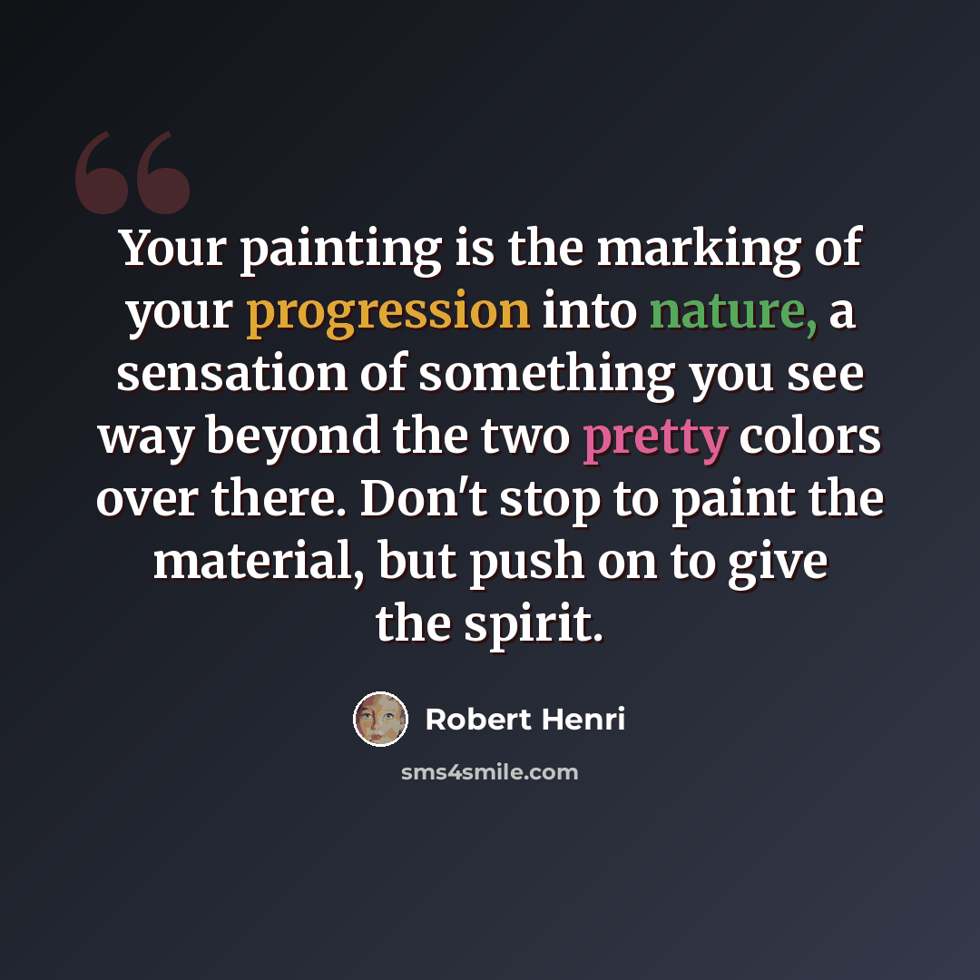 “Your painting is the marking of your progression into nature, a sensation of something you see way beyond the two pretty colors over there. Don't stop to paint the material, but push on to give the spirit.” quote by Robert Henri